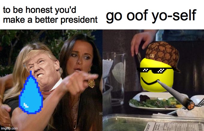 it tru do | to be honest you'd make a better president; go oof yo-self | image tagged in memes,woman yelling at cat | made w/ Imgflip meme maker