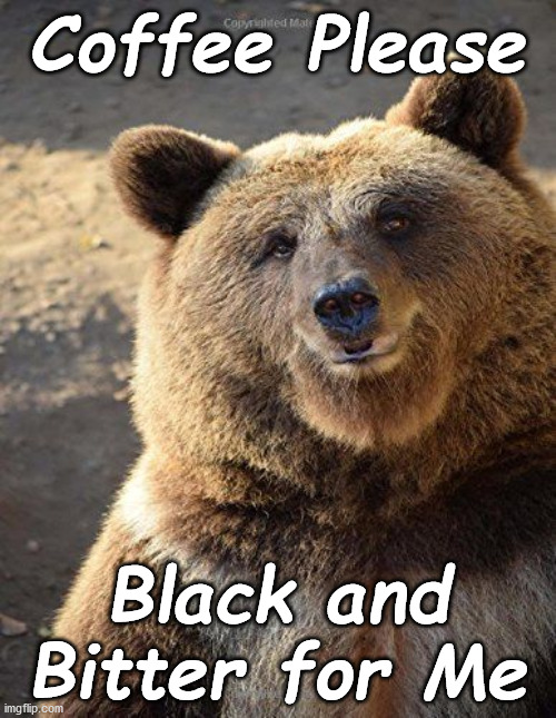 bear | Coffee Please; Black and Bitter for Me | image tagged in bear | made w/ Imgflip meme maker
