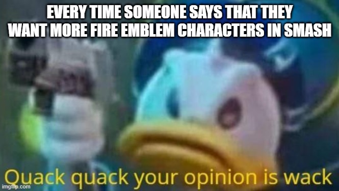 I don't even know why any of them are in smash.  They are all just anime swordsmen!!!! | EVERY TIME SOMEONE SAYS THAT THEY WANT MORE FIRE EMBLEM CHARACTERS IN SMASH | image tagged in quack quack your opinion is wack,super smash bros,fire emblem | made w/ Imgflip meme maker