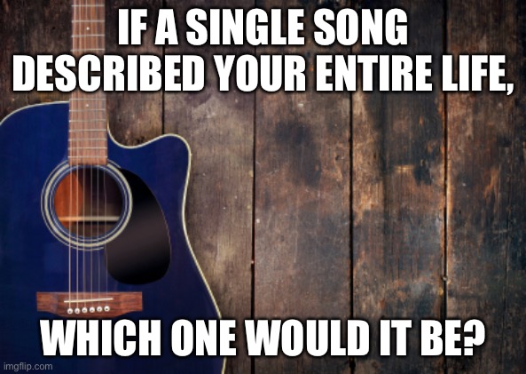 country music | IF A SINGLE SONG DESCRIBED YOUR ENTIRE LIFE, WHICH ONE WOULD IT BE? | image tagged in country music | made w/ Imgflip meme maker