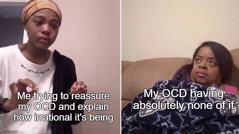 Giving OCD self reassurance | My OCD having absolutely none of it; Me trying to reassure my OCD and explain how irrational it's being | image tagged in me explaining to my mom,ocd,obsessive-compusive,mental health,mental illness,anxiety | made w/ Imgflip meme maker