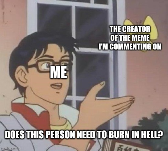 Is This A Pigeon Meme | ME THE CREATOR OF THE MEME I'M COMMENTING ON DOES THIS PERSON NEED TO BURN IN HELL? | image tagged in memes,is this a pigeon | made w/ Imgflip meme maker