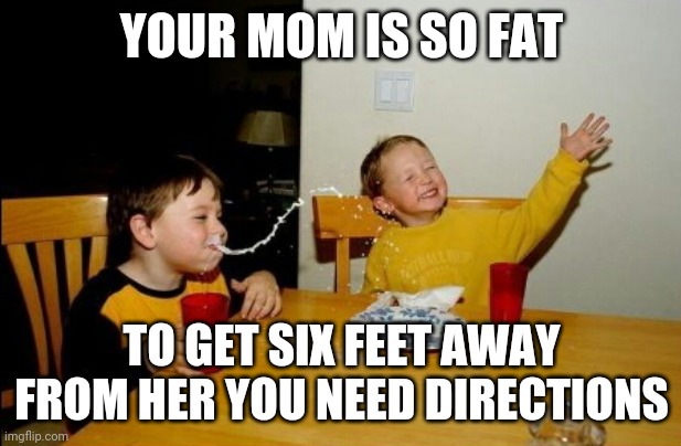 Yo Mamas So Fat Meme | YOUR MOM IS SO FAT; TO GET SIX FEET AWAY FROM HER YOU NEED DIRECTIONS | image tagged in memes,yo mamas so fat | made w/ Imgflip meme maker