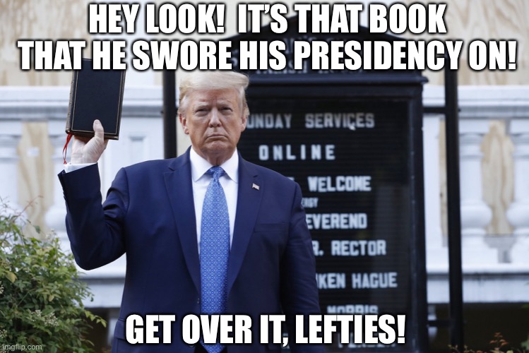 When you get upset about a Bible. | HEY LOOK!  IT’S THAT BOOK THAT HE SWORE HIS PRESIDENCY ON! GET OVER IT, LEFTIES! | image tagged in trump holding a bible,ugh,trump,politics | made w/ Imgflip meme maker