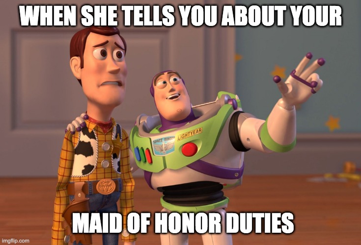 X, X Everywhere Meme | WHEN SHE TELLS YOU ABOUT YOUR; MAID OF HONOR DUTIES | image tagged in memes,x x everywhere | made w/ Imgflip meme maker