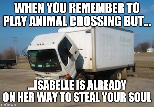Okay Truck | WHEN YOU REMEMBER TO PLAY ANIMAL CROSSING BUT... ...ISABELLE IS ALREADY ON HER WAY TO STEAL YOUR SOUL | image tagged in memes,okay truck | made w/ Imgflip meme maker