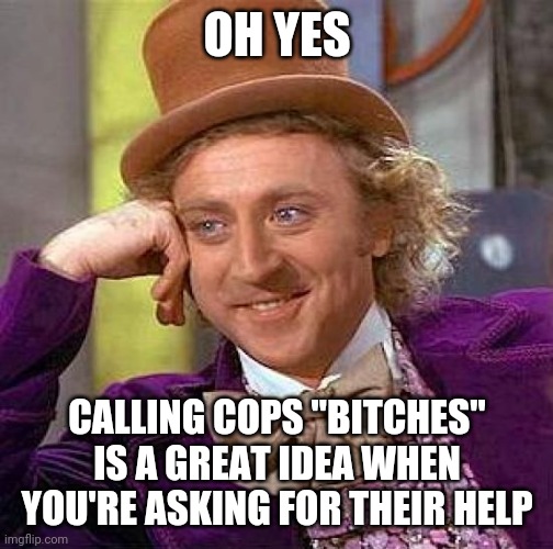 Creepy Condescending Wonka Meme | OH YES CALLING COPS "BITCHES" IS A GREAT IDEA WHEN YOU'RE ASKING FOR THEIR HELP | image tagged in memes,creepy condescending wonka | made w/ Imgflip meme maker