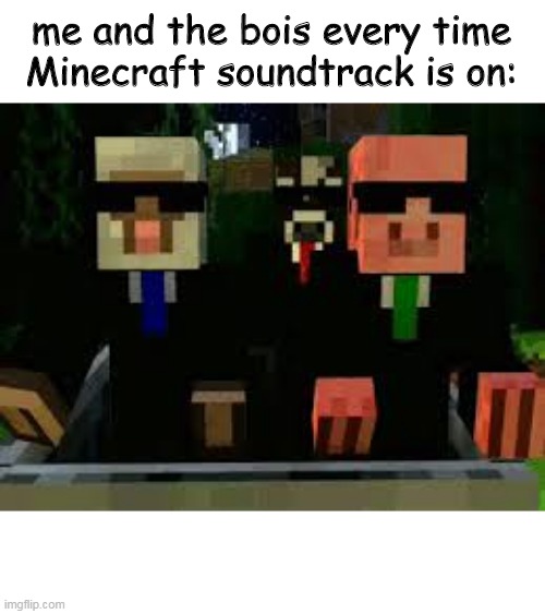 me and the bois every time Minecraft soundtrack is on: | image tagged in minecraft | made w/ Imgflip meme maker