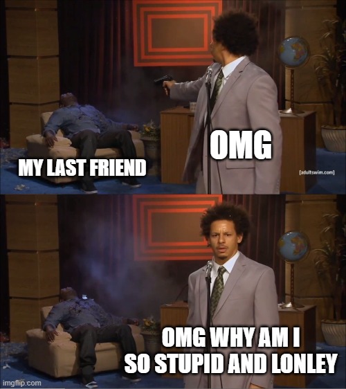 OMG | OMG; MY LAST FRIEND; OMG WHY AM I SO STUPID AND LONLEY | image tagged in memes,who killed hannibal | made w/ Imgflip meme maker