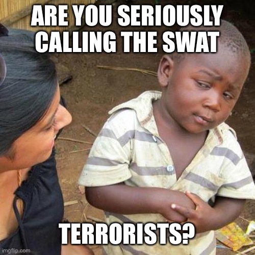 Third World Skeptical Kid Meme | ARE YOU SERIOUSLY CALLING THE SWAT TERRORISTS? | image tagged in memes,third world skeptical kid | made w/ Imgflip meme maker