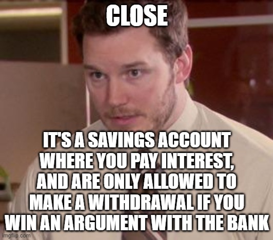 Andy Dwyer | CLOSE IT'S A SAVINGS ACCOUNT WHERE YOU PAY INTEREST, AND ARE ONLY ALLOWED TO MAKE A WITHDRAWAL IF YOU WIN AN ARGUMENT WITH THE BANK | image tagged in andy dwyer | made w/ Imgflip meme maker