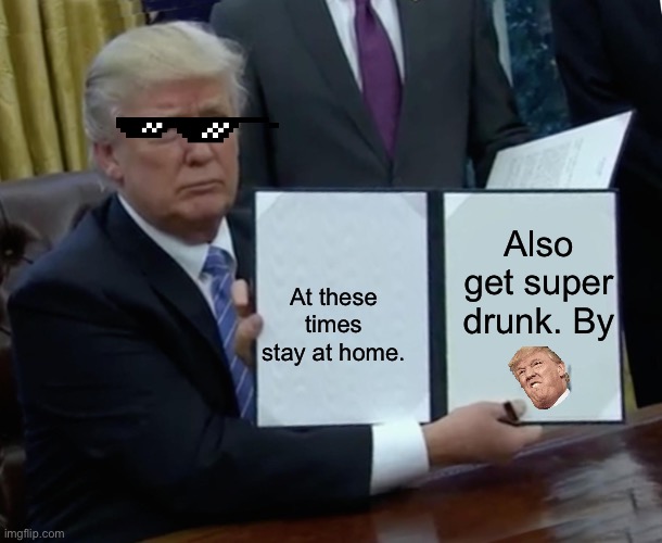 Trump Bill Signing | Also get super drunk. By; At these times stay at home. | image tagged in memes,trump bill signing | made w/ Imgflip meme maker