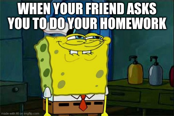 Don't You Squidward | WHEN YOUR FRIEND ASKS YOU TO DO YOUR HOMEWORK | image tagged in memes,don't you squidward | made w/ Imgflip meme maker