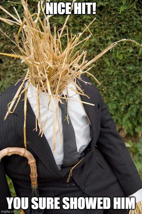 Straw Man | NICE HIT! YOU SURE SHOWED HIM | image tagged in straw man | made w/ Imgflip meme maker