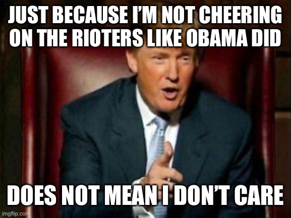 Donald Trump | JUST BECAUSE I’M NOT CHEERING ON THE RIOTERS LIKE OBAMA DID; DOES NOT MEAN I DON’T CARE | image tagged in donald trump,george floyd,barack obama,riots,democrats,liberal logic | made w/ Imgflip meme maker