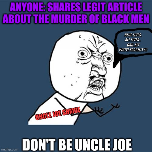 Don't Be Uncle Joe | ANYONE: SHARES LEGIT ARTICLE ABOUT THE MURDER OF BLACK MEN; BLUE LIVES, ALL LIVES... GAH, MY WHITE FRAGILITY!! UNCLE JOE SHMOE; DON'T BE UNCLE JOE | image tagged in political meme,black lives matter,solidarity,dont be racist | made w/ Imgflip meme maker