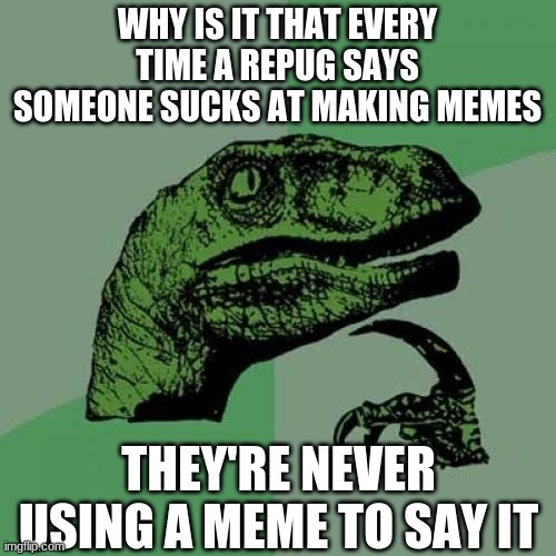 Philosoraptor | WHY IS IT THAT EVERY TIME A REPUG SAYS SOMEONE SUCKS AT MAKING MEMES; THEY'RE NEVER USING A MEME TO SAY IT | image tagged in memes,philosoraptor,republicans,scumbag republicans | made w/ Imgflip meme maker