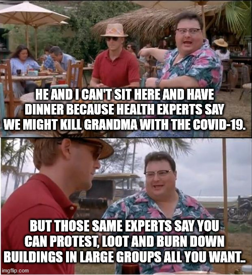 See Nobody Cares | HE AND I CAN'T SIT HERE AND HAVE DINNER BECAUSE HEALTH EXPERTS SAY WE MIGHT KILL GRANDMA WITH THE COVID-19. BUT THOSE SAME EXPERTS SAY YOU CAN PROTEST, LOOT AND BURN DOWN BUILDINGS IN LARGE GROUPS ALL YOU WANT.. | image tagged in memes,see nobody cares | made w/ Imgflip meme maker