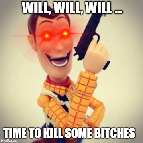 woody kill | WILL, WILL, WILL ... TIME TO KILL SOME BITCHES | image tagged in hentai woody | made w/ Imgflip meme maker