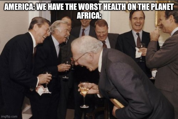 Laughing Men In Suits | AMERICA: WE HAVE THE WORST HEALTH ON THE PLANET
AFRICA: | image tagged in memes,laughing men in suits | made w/ Imgflip meme maker