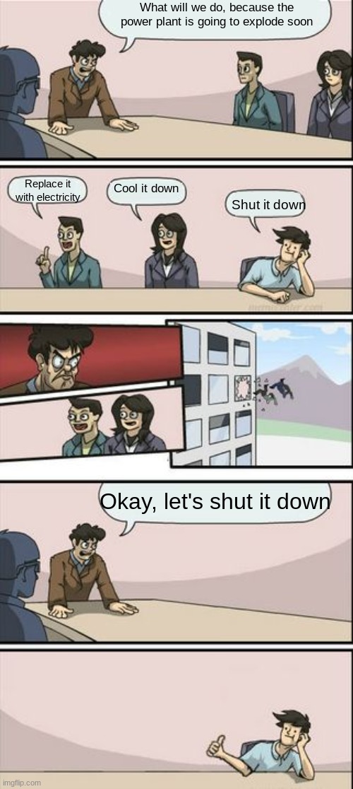 Shut it down |  What will we do, because the power plant is going to explode soon; Cool it down; Replace it with electricity; Shut it down; Okay, let's shut it down | image tagged in boardroom meeting sugg 2,power plant | made w/ Imgflip meme maker