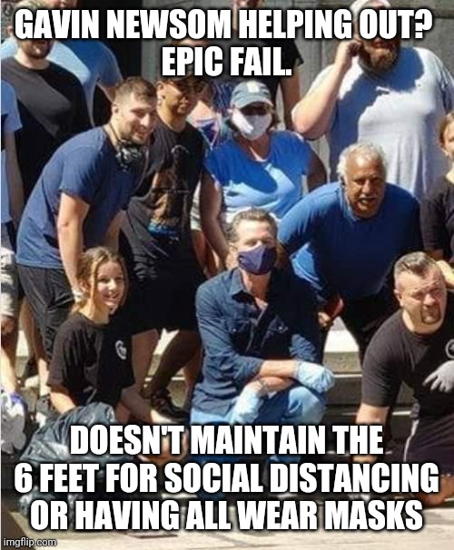 gavin: hypocrite | GAVIN NEWSOM HELPING OUT? 
EPIC FAIL. DOESN'T MAINTAIN THE 6 FEET FOR SOCIAL DISTANCING OR HAVING ALL WEAR MASKS | image tagged in newsom,covid19,governor,democrat,fail,epic | made w/ Imgflip meme maker