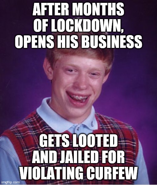 Bad Luck Brian Meme |  AFTER MONTHS OF LOCKDOWN, OPENS HIS BUSINESS; GETS LOOTED AND JAILED FOR VIOLATING CURFEW | image tagged in memes,bad luck brian | made w/ Imgflip meme maker