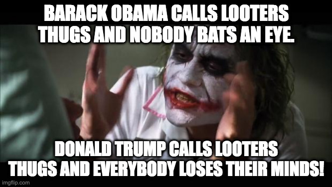 And everybody loses their minds Meme | BARACK OBAMA CALLS LOOTERS THUGS AND NOBODY BATS AN EYE. DONALD TRUMP CALLS LOOTERS THUGS AND EVERYBODY LOSES THEIR MINDS! | image tagged in memes,and everybody loses their minds | made w/ Imgflip meme maker