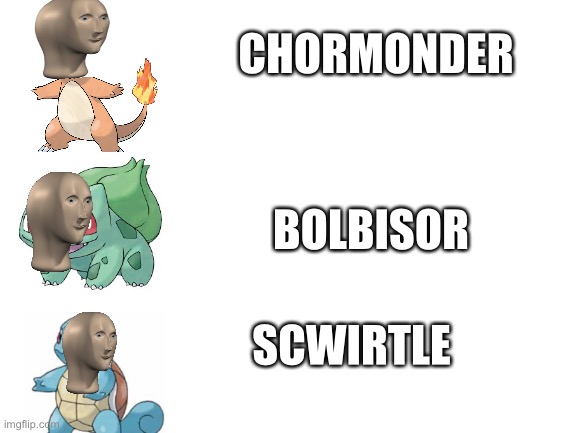 Meme man Pokémon | CHORMONDER; BOLBISOR; SCWIRTLE | image tagged in blank white template,meme man,pokemon | made w/ Imgflip meme maker