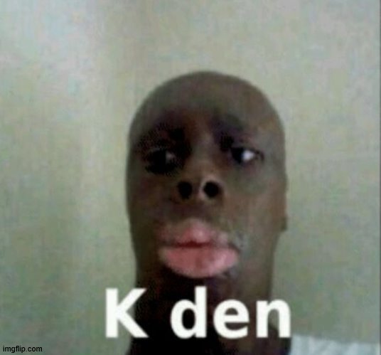 K den | image tagged in k den | made w/ Imgflip meme maker