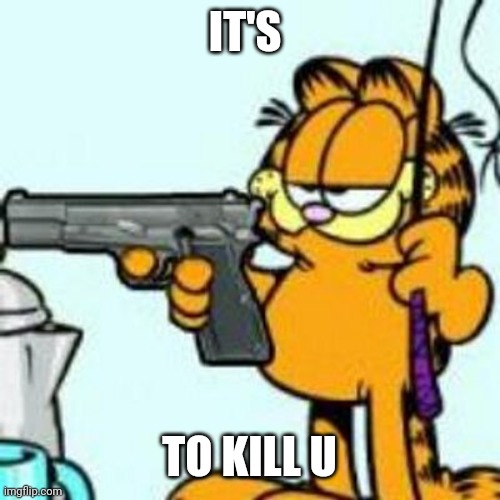 Garfield about to kill your ass | IT'S TO KILL U | image tagged in garfield about to kill your ass | made w/ Imgflip meme maker