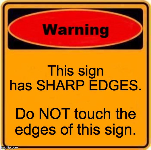 Warning Sign | This sign has SHARP EDGES. Do NOT touch the edges of this sign. | image tagged in memes,warning sign | made w/ Imgflip meme maker