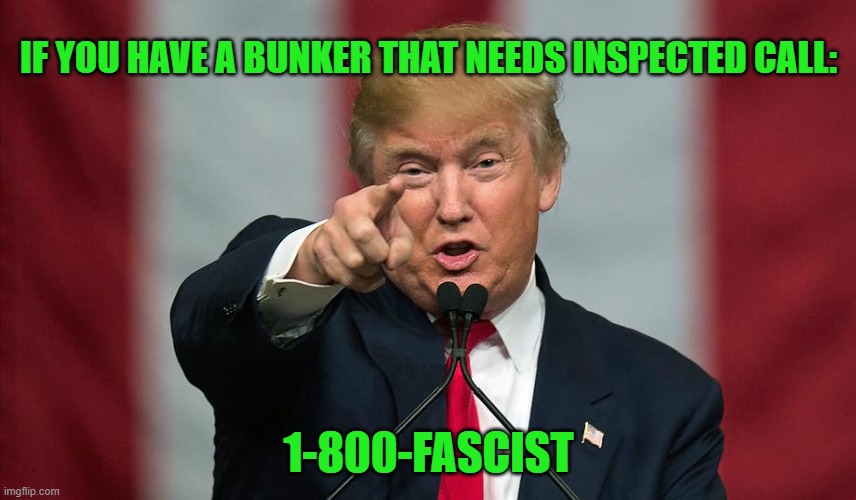 Trump Bunker Inspection Service LLC: Many People Are Saying It Is The Best Bunker  Service Outside Of Iraq And Germany.. | IF YOU HAVE A BUNKER THAT NEEDS INSPECTED CALL:; 1-800-FASCIST | image tagged in donald trump | made w/ Imgflip meme maker