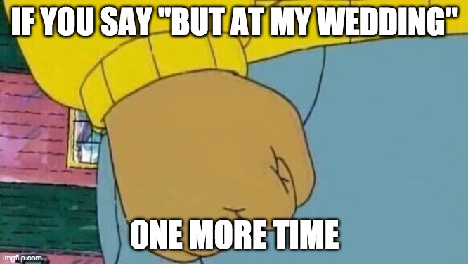 Arthur Fist Meme | IF YOU SAY "BUT AT MY WEDDING"; ONE MORE TIME | image tagged in memes,arthur fist | made w/ Imgflip meme maker