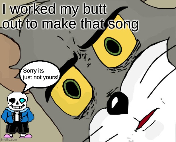 Unsettled Tom Meme | I worked my butt out to make that song; Sorry its just not yours! | image tagged in memes,unsettled tom | made w/ Imgflip meme maker