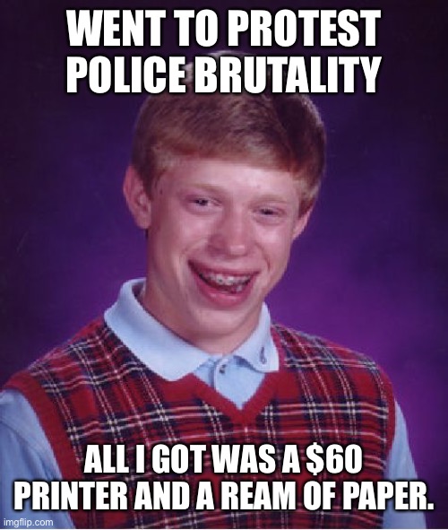 Bad Luck Brian protests | WENT TO PROTEST POLICE BRUTALITY; ALL I GOT WAS A $60 PRINTER AND A REAM OF PAPER. | image tagged in memes | made w/ Imgflip meme maker