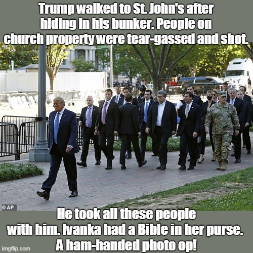 Trump left his bunker 'cause a girl told him to! | Trump walked to St. John's after hiding in his bunker. People on church property were tear-gassed and shot. He took all these people with him. Ivanka had a Bible in her purse. 
A ham-handed photo op! | image tagged in not a christian,bone spurs and bunker,ivankas idea to walk,jewish girl with christian bible,just a prop,scaredy cat | made w/ Imgflip meme maker