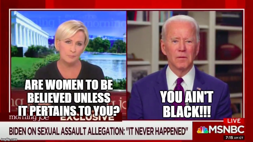 Let Joe be Joe... | ARE WOMEN TO BE BELIEVED UNLESS IT PERTAINS TO YOU? YOU AIN'T BLACK!!! | image tagged in joe biden,mika,you ain't black,democrats | made w/ Imgflip meme maker