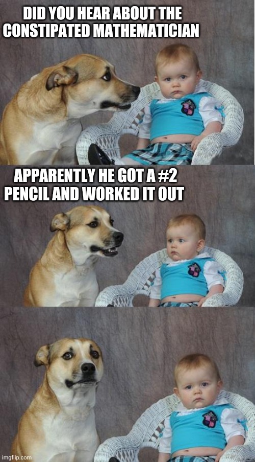 Bad joke dog | DID YOU HEAR ABOUT THE CONSTIPATED MATHEMATICIAN; APPARENTLY HE GOT A #2 PENCIL AND WORKED IT OUT | image tagged in bad joke dog | made w/ Imgflip meme maker