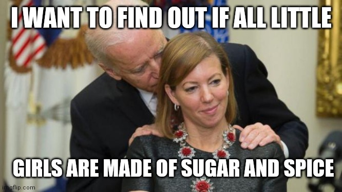 Creepy Joe Biden | I WANT TO FIND OUT IF ALL LITTLE; GIRLS ARE MADE OF SUGAR AND SPICE | image tagged in creepy joe biden | made w/ Imgflip meme maker