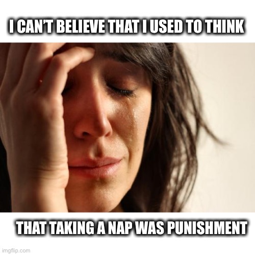 Nap time | I CAN’T BELIEVE THAT I USED TO THINK; THAT TAKING A NAP WAS PUNISHMENT | image tagged in memes,nap,thinking,punishment,back in my day,crying | made w/ Imgflip meme maker