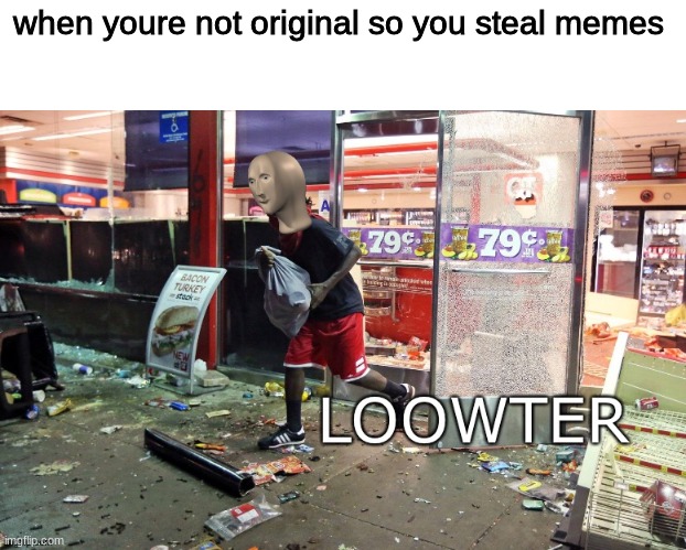 srsly, imgflip | when youre not original so you steal memes | image tagged in loowter,repost | made w/ Imgflip meme maker