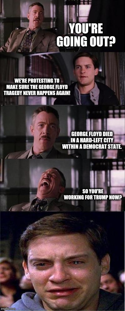 One of the many facts they don't want people to know. | YOU'RE GOING OUT? WE'RE PROTESTING TO MAKE SURE THE GEORGE FLOYD TRAGEDY NEVER HAPPENS AGAIN! GEORGE FLOYD DIED IN A HARD-LEFT CITY WITHIN A DEMOCRAT STATE. SO YOU'RE WORKING FOR TRUMP NOW? | image tagged in memes,peter parker cry,george floyd,democrats,protests | made w/ Imgflip meme maker