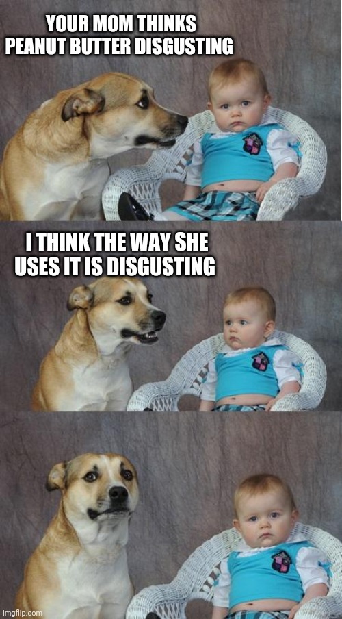 Bad joke dog | YOUR MOM THINKS PEANUT BUTTER DISGUSTING; I THINK THE WAY SHE USES IT IS DISGUSTING | image tagged in bad joke dog | made w/ Imgflip meme maker