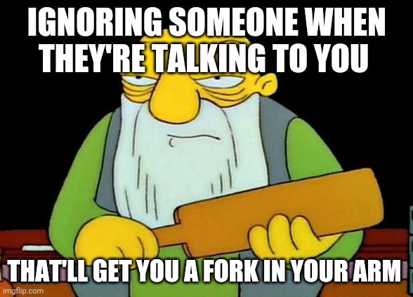 That's a paddlin' | IGNORING SOMEONE WHEN THEY'RE TALKING TO YOU; THAT'LL GET YOU A FORK IN YOUR ARM | image tagged in memes,that's a paddlin' | made w/ Imgflip meme maker