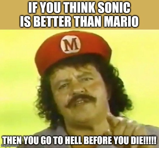 Super Mario vs sonic | IF YOU THINK SONIC IS BETTER THAN MARIO; THEN YOU GO TO HELL BEFORE YOU DIE!!!!! | image tagged in you go to hell before you die,sonic the hedgehog,mario,super mario super show | made w/ Imgflip meme maker