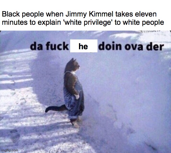 Black people when Jimmy Kimmel takes eleven minutes to explain 'white privilege' to white people; he | image tagged in memes | made w/ Imgflip meme maker