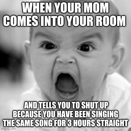 WHEN YOUR MOM COMES INTO YOUR ROOM; AND TELLS YOU TO SHUT UP BECAUSE YOU HAVE BEEN SINGING THE SAME SONG FOR 3 HOURS STRAIGHT | image tagged in angry baby | made w/ Imgflip meme maker