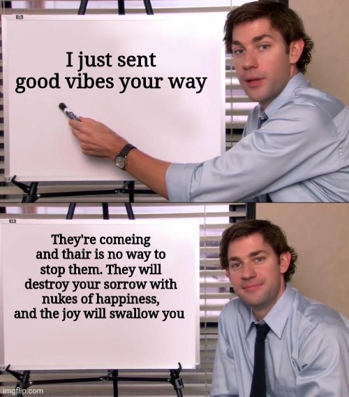 This will be the most threatening way you've ever gotten cheered up | I just sent good vibes your way; They're comeing and thair is no way to stop them. They will destroy your sorrow with nukes of happiness, and the joy will swallow you | image tagged in jim halpert explains | made w/ Imgflip meme maker