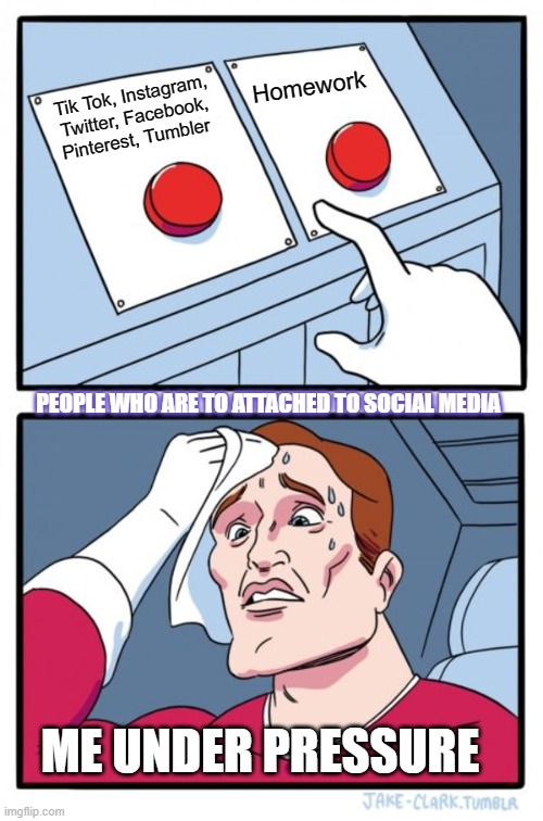People are too attached to social media. | Homework; Tik Tok, Instagram, Twitter, Facebook, Pinterest, Tumbler; PEOPLE WHO ARE TO ATTACHED TO SOCIAL MEDIA; ME UNDER PRESSURE | image tagged in memes,two buttons | made w/ Imgflip meme maker